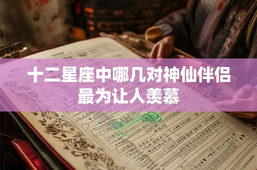 十二星座中哪几对神仙伴侣最为让人羡慕
