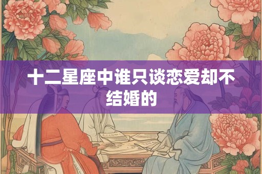 十二星座中谁只谈恋爱却不结婚的