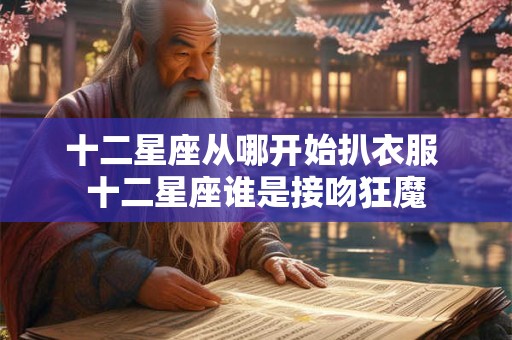 十二星座从哪开始扒衣服 十二星座谁是接吻狂魔