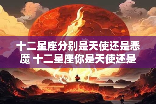 十二星座分别是天使还是恶魔 十二星座你是天使还是恶魔