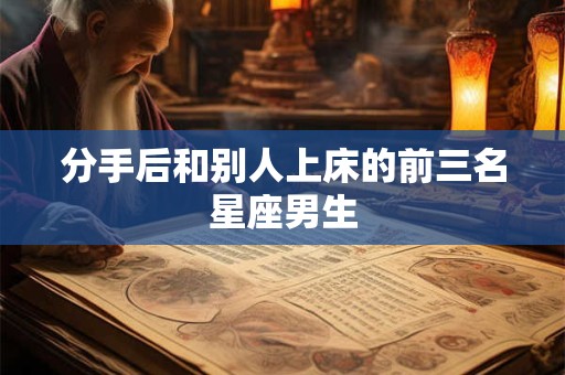 分手后和别人上床的前三名星座男生