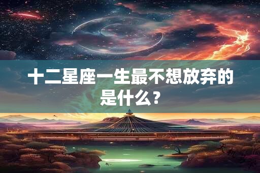 十二星座一生最不想放弃的是什么？
