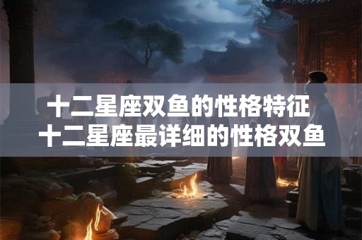 详细阅读:十二星座双鱼的性格特征 十二星座最详细的性格双鱼 十二星座双鱼的性格特征 十二星座最详细的性格双鱼