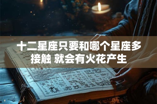 十二星座只要和哪个星座多接触 就会有火花产生