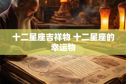 详细阅读:十二星座吉祥物 十二星座的幸运物 十二星座吉祥物 十二星座的幸运物