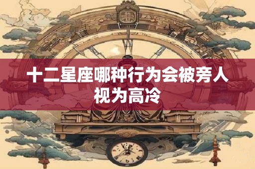 十二星座哪种行为会被旁人视为高冷