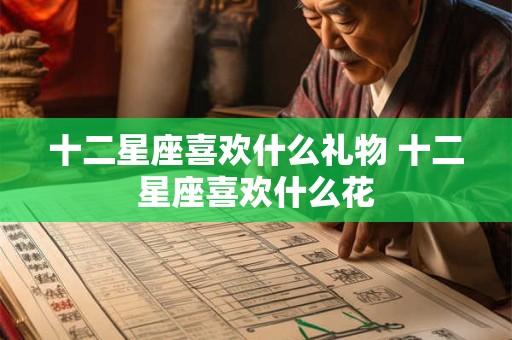 十二星座喜欢什么礼物 十二星座喜欢什么花