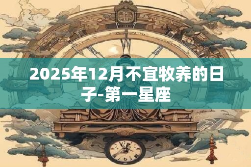 2025年12月不宜牧养的日子-第一星座