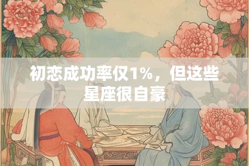 初恋成功率仅1%，但这些星座很自豪