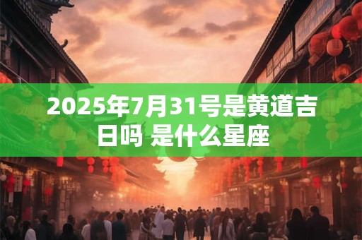 2025年7月31号是黄道吉日吗 是什么星座