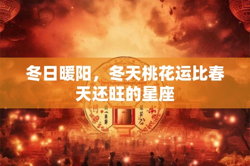 冬日暖阳，冬天桃花运比春天还旺的星座