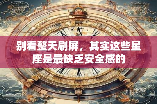 别看整天刷屏，其实这些星座是最缺乏安全感的