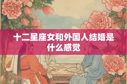 十二星座女和外国人结婚是什么感觉