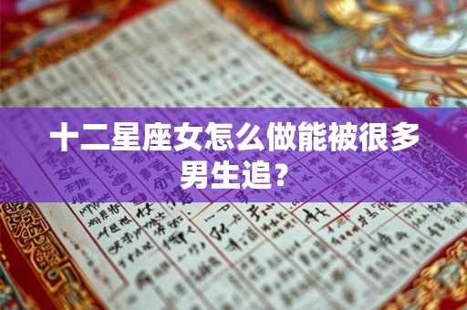 十二星座女怎么做能被很多男生追？