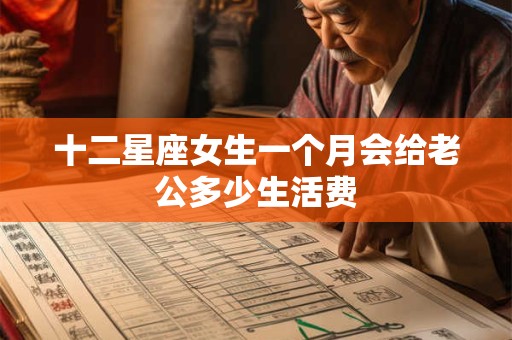十二星座女生一个月会给老公多少生活费