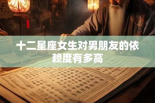十二星座女生对男朋友的依赖度有多高