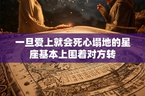 一旦爱上就会死心塌地的星座基本上围着对方转