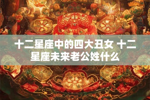 十二星座中的四大丑女 十二星座未来老公姓什么