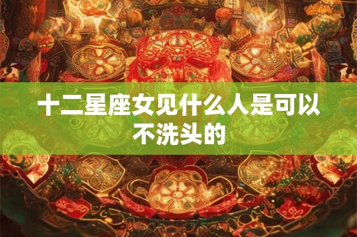 十二星座女见什么人是可以不洗头的