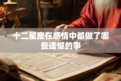 十二星座在感情中都做了哪些遗憾的事
