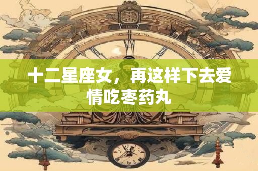 十二星座女，再这样下去爱情吃枣药丸