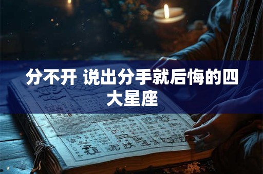 分不开 说出分手就后悔的四大星座