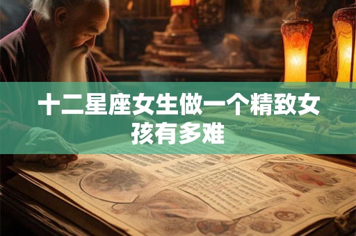 十二星座女生做一个精致女孩有多难