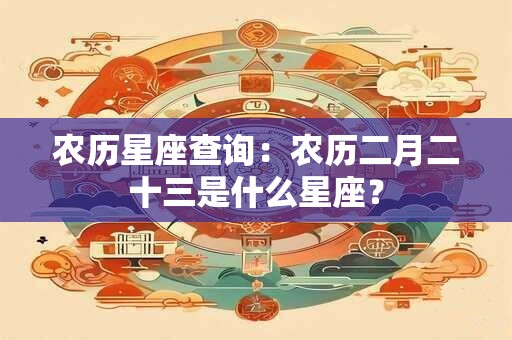 农历星座查询：农历二月二十三是什么星座？