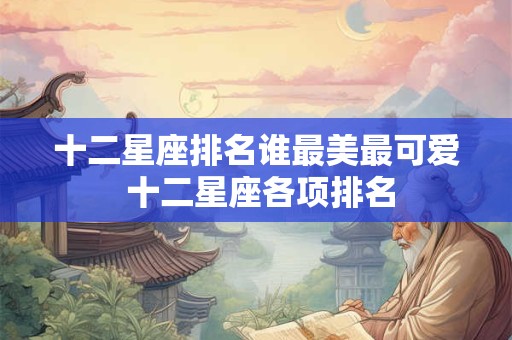 十二星座排名谁最美最可爱 十二星座各项排名