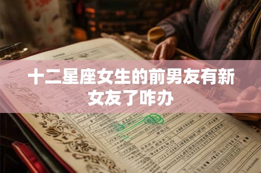 十二星座女生的前男友有新女友了咋办