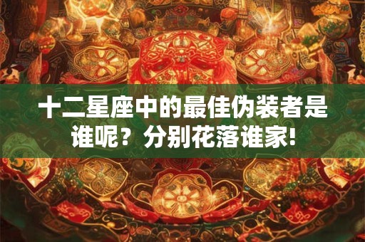 十二星座中的最佳伪装者是谁呢？分别花落谁家!