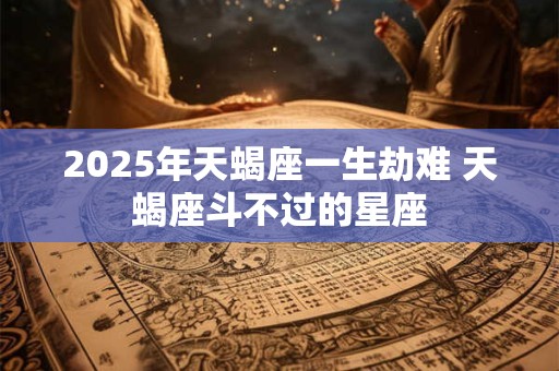 2025年天蝎座一生劫难 天蝎座斗不过的星座