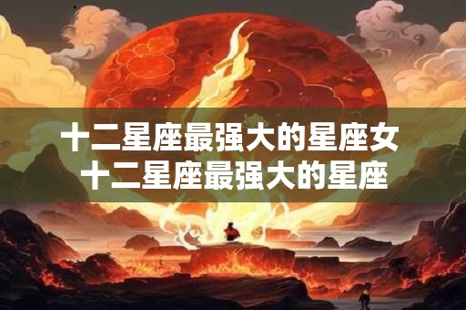 十二星座最强大的星座女 十二星座最强大的星座