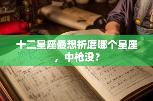 十二星座最想折磨哪个星座，中枪没？