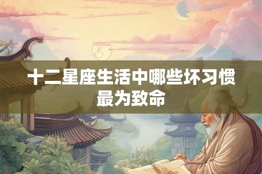 详细阅读:十二星座生活中哪些坏习惯最为致命 十二星座生活中哪些坏习惯最为致命