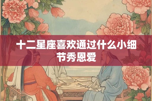 十二星座喜欢通过什么小细节秀恩爱
