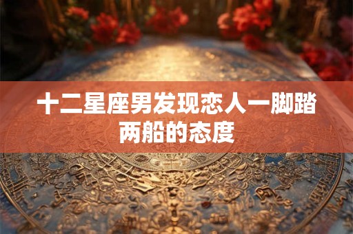 十二星座男发现恋人一脚踏两船的态度