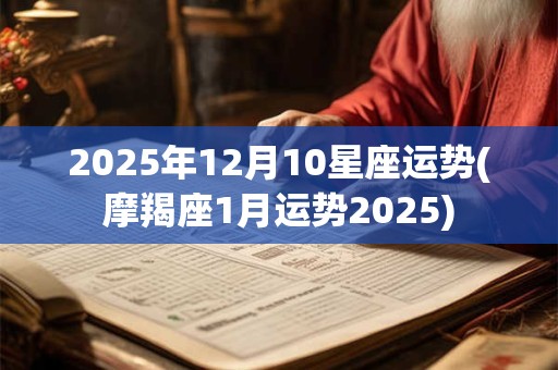 2025年12月10星座运势(摩羯座1月运势2025)