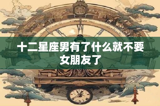 十二星座男有了什么就不要女朋友了
