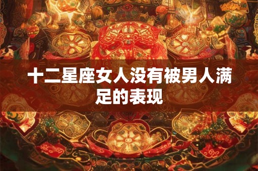 十二星座女人没有被男人满足的表现