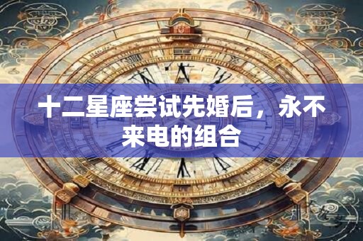 十二星座尝试先婚后，永不来电的组合