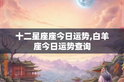 十二星座座今日运势,白羊座今日运势查询
