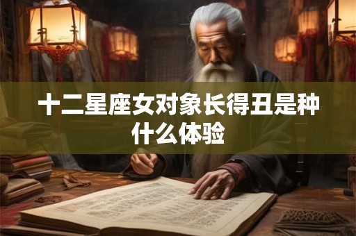 十二星座女对象长得丑是种什么体验