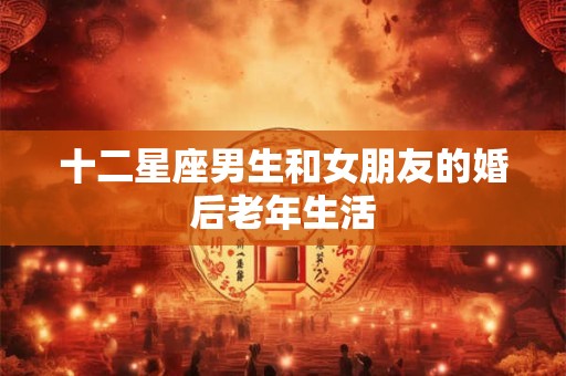 十二星座男生和女朋友的婚后老年生活