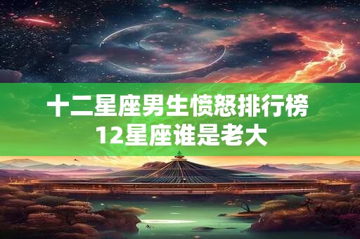 十二星座男生愤怒排行榜 12星座谁是老大