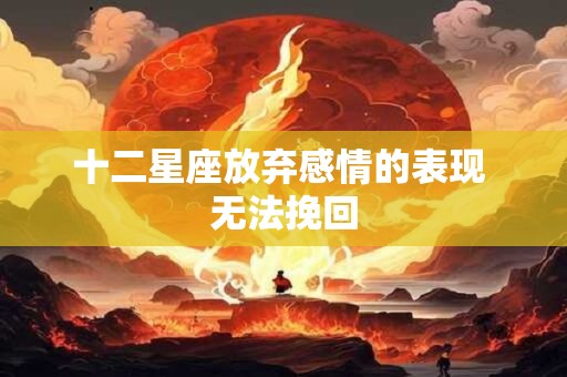 十二星座放弃感情的表现 无法挽回
