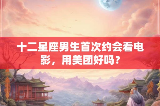 十二星座男生首次约会看电影，用美团好吗？