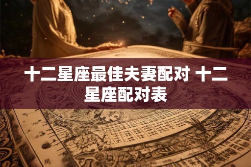 十二星座最佳夫妻配对 十二星座配对表