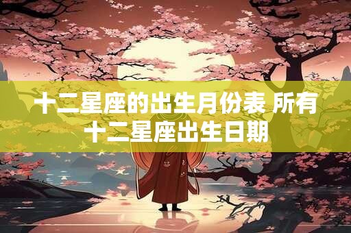 十二星座的出生月份表 所有十二星座出生日期