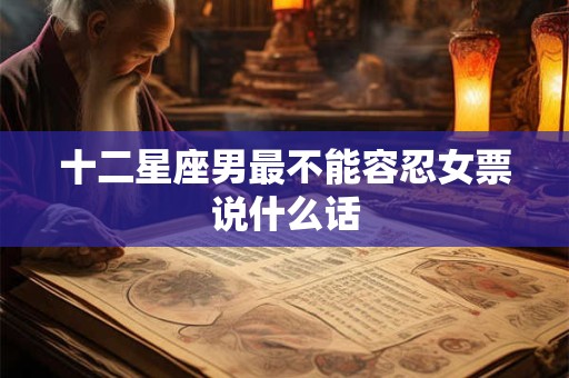 十二星座男最不能容忍女票说什么话